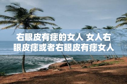 右眼皮有痣的女人 女人右眼皮痣或者右眼皮有痣女人