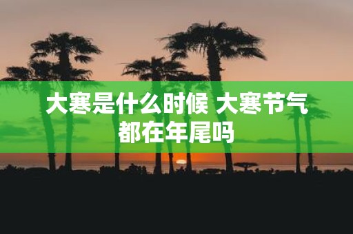 大寒是什么时候 大寒节气都在年尾吗