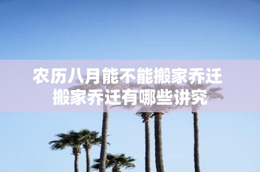 农历八月能不能搬家乔迁 搬家乔迁有哪些讲究