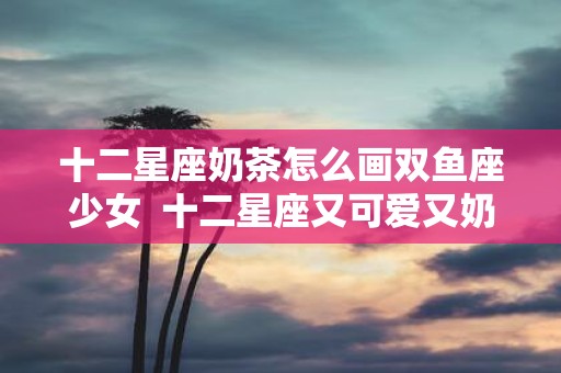 十二星座奶茶怎么画双鱼座少女 十二星座又可爱又奶茶的画法
