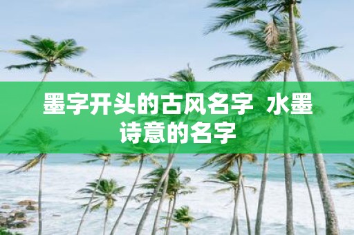墨字开头的古风名字 水墨诗意的名字