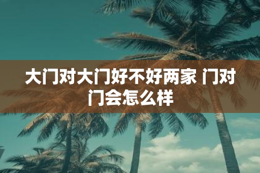 大门对大门好不好两家 门对门会怎么样