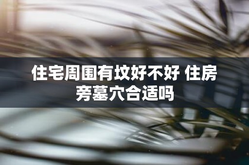住宅周围有坟好不好 住房旁墓穴合适吗