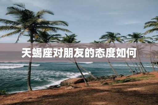 天蝎座对朋友的态度如何