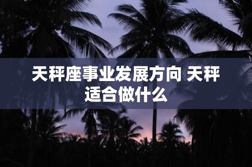 天秤座事业发展方向 天秤适合做什么