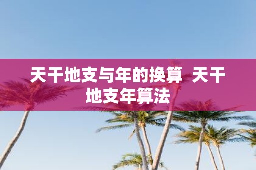 天干地支与年的换算 天干地支年算法