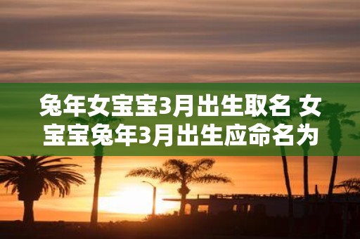 蛇年女宝宝3月出生取名 女宝宝蛇年3月出生应命名为什么