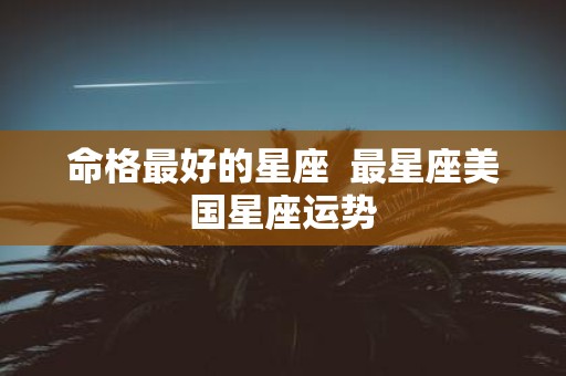命格最好的星座 最星座美国星座运势
