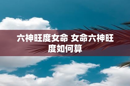 六神旺度女命 女命六神旺度如何算
