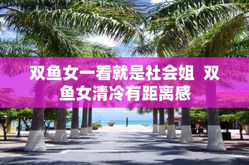 双鱼女一看就是社会姐 双鱼女清冷有距离感