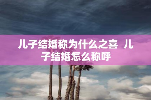 儿子结婚称为什么之喜 儿子结婚怎么称呼