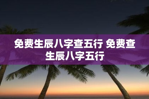 免费生辰八字查五行 免费查生辰八字五行