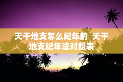 天干地支怎么纪年的 天干地支纪年法对照表