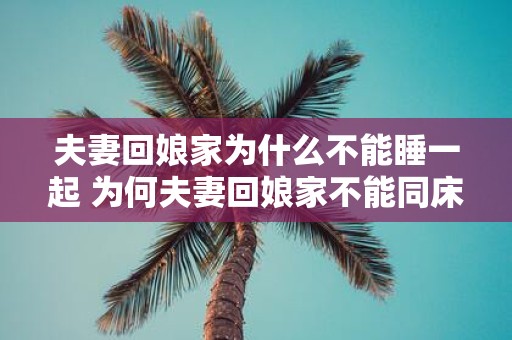 夫妻回娘家为什么不能睡一起 为何夫妻回娘家不能同床共眠