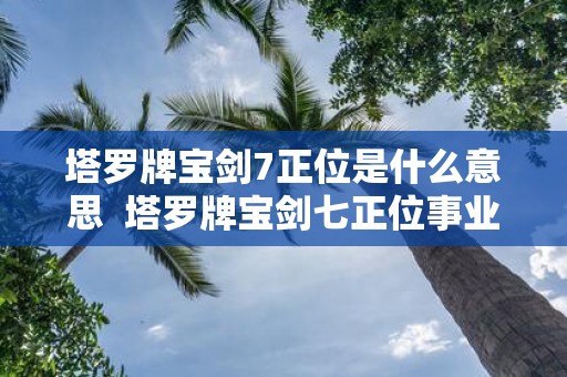 塔罗牌宝剑7正位是什么意思 塔罗牌宝剑七正位事业