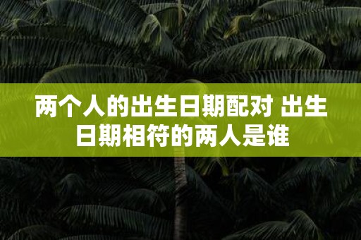 两个人的出生日期配对 出生日期相符的两人是谁