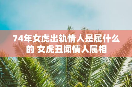 74年女虎出轨情人是属什么的 女虎丑闻情人属相
