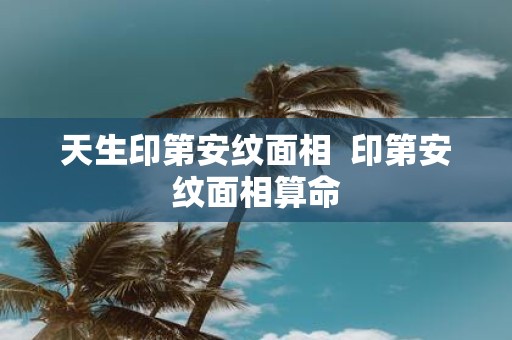 天生印第安纹面相 印第安纹面相算命