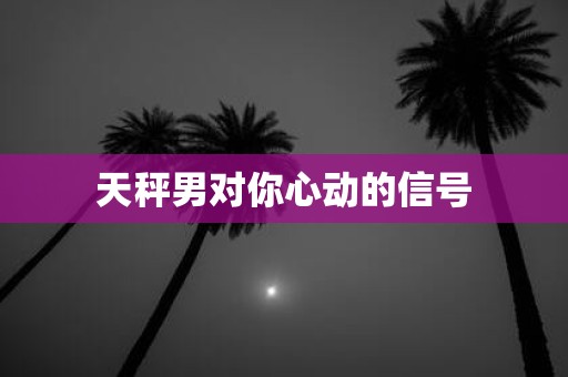 天秤男对你心动的信号