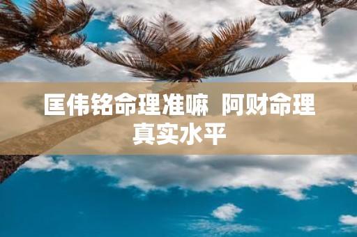 匡伟铭命理准嘛 阿财命理真实水平