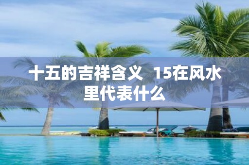 十五的吉祥含义 15在风水里代表什么