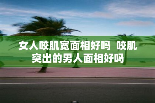 女人咬肌宽面相好吗 咬肌突出的男人面相好吗