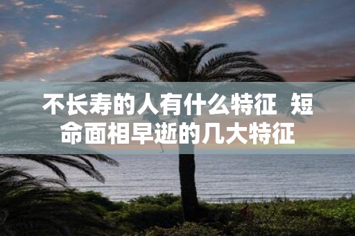 不长寿的人有什么特征 短命面相早逝的几大特征