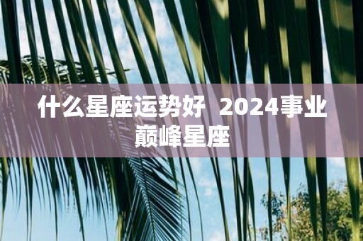 什么星座运势好 2025事业巅峰星座