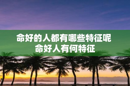 命好的人都有哪些特征呢 命好人有何特征