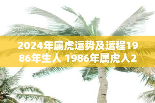 2025年属虎运势及运程1986年生人 1986年属虎人2025年运势如何