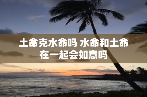 土命克水命吗 水命和土命在一起会如意吗