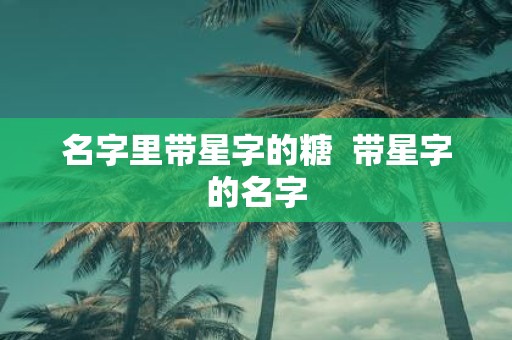 名字里带星字的糖 带星字的名字