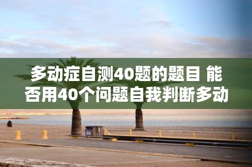 多动症自测40题的题目 能否用40个问题自我判断多动症