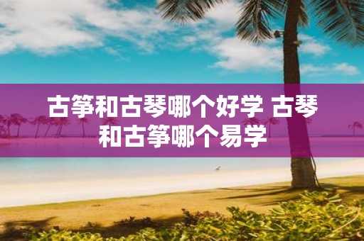 古筝和古琴哪个好学 古琴和古筝哪个易学