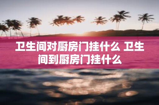 卫生间对厨房门挂什么 卫生间到厨房门挂什么