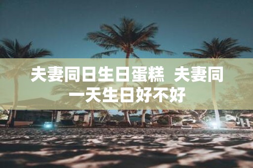 夫妻同日生日蛋糕 夫妻同一天生日好不好
