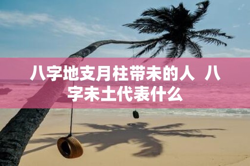 八字地支月柱带未的人 八字未土代表什么