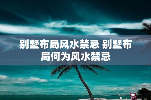 别墅布局风水禁忌 别墅布局何为风水禁忌