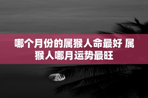 哪个月份的属猴人命最好 属猴人哪月运势最旺