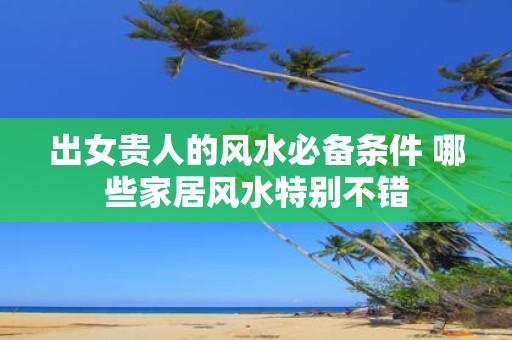 出女贵人的风水必备条件 哪些家居风水特别不错