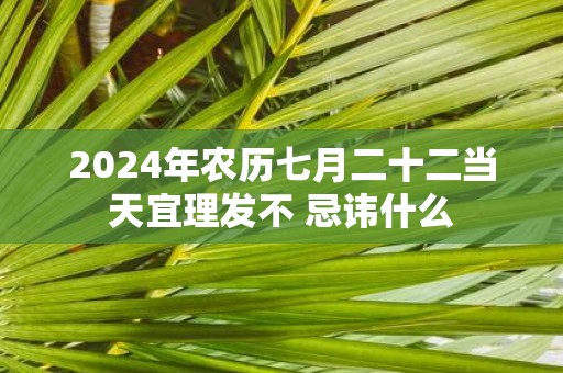 2025年农历七月二十二当天宜理发不 忌讳什么