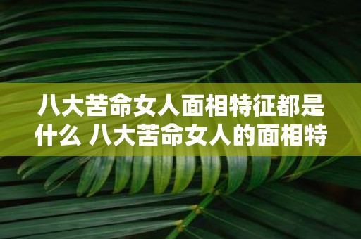 八大苦命女人面相特征都是什么 八大苦命女人的面相特征是什么