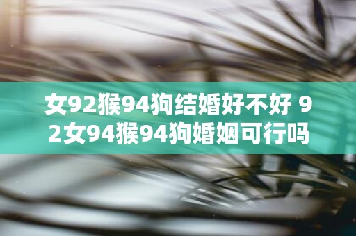 女92猴94狗结婚好不好 92女94猴94狗婚姻可行吗