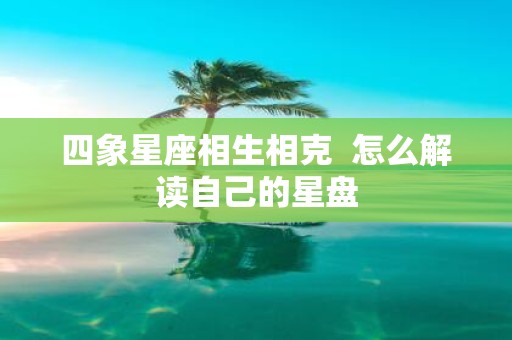 四象星座相生相克 怎么解读自己的星盘