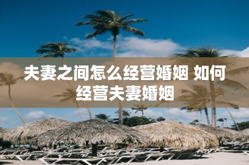 夫妻之间怎么经营婚姻 如何经营夫妻婚姻