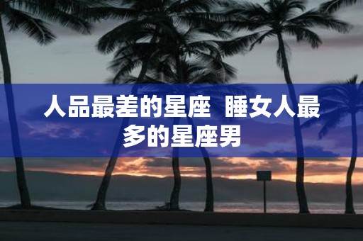 人品最差的星座 睡女人最多的星座男