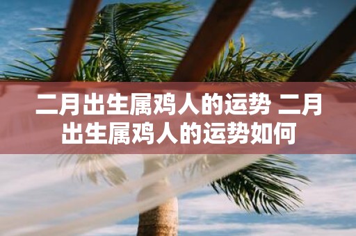 二月出生属鸡人的运势 二月出生属鸡人的运势如何