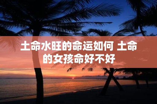 土命水旺的命运如何 土命的女孩命好不好