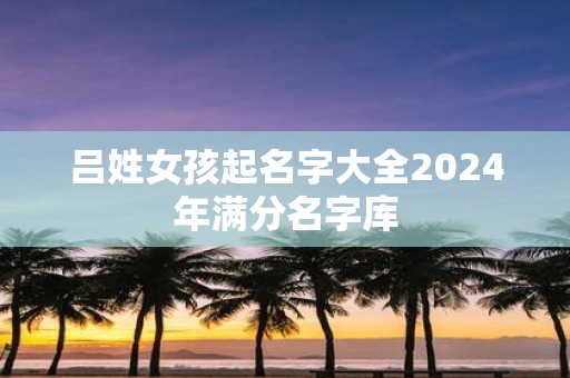 吕姓女孩起名字大全2025年满分名字库