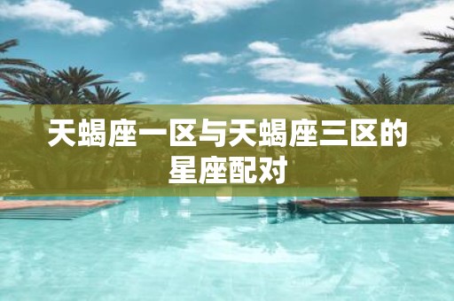 天蝎座一区与天蝎座三区的星座配对